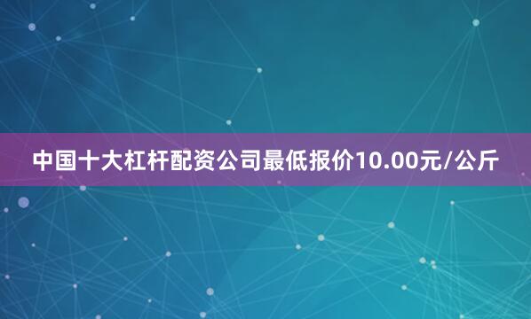 中国十大杠杆配资公司最低报价10.00元/公斤