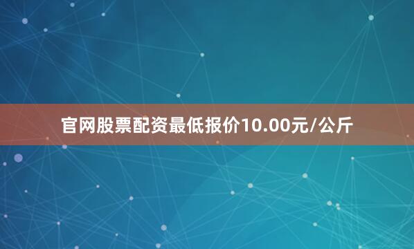 官网股票配资最低报价10.00元/公斤
