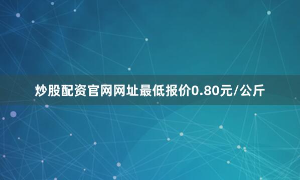 炒股配资官网网址最低报价0.80元/公斤