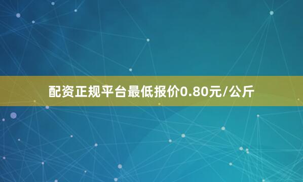 配资正规平台最低报价0.80元/公斤