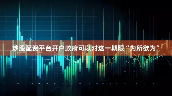 炒股配资平台开户政府可以对这一期限“为所欲为”
