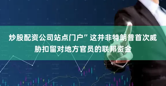 炒股配资公司站点门户”　　这并非特朗普首次威胁扣留对地方官员的联邦资金