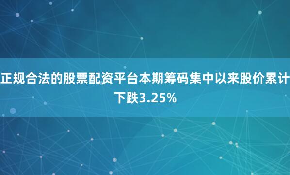 正规合法的股票配资平台本期筹码集中以来股价累计下跌3.25%