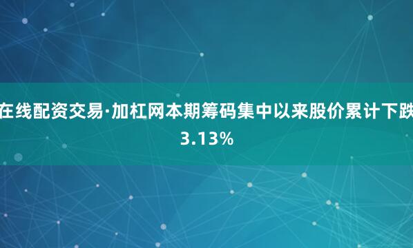 在线配资交易·加杠网本期筹码集中以来股价累计下跌3.13%