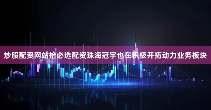 炒股配资网站拾必选配资珠海冠宇也在积极开拓动力业务板块