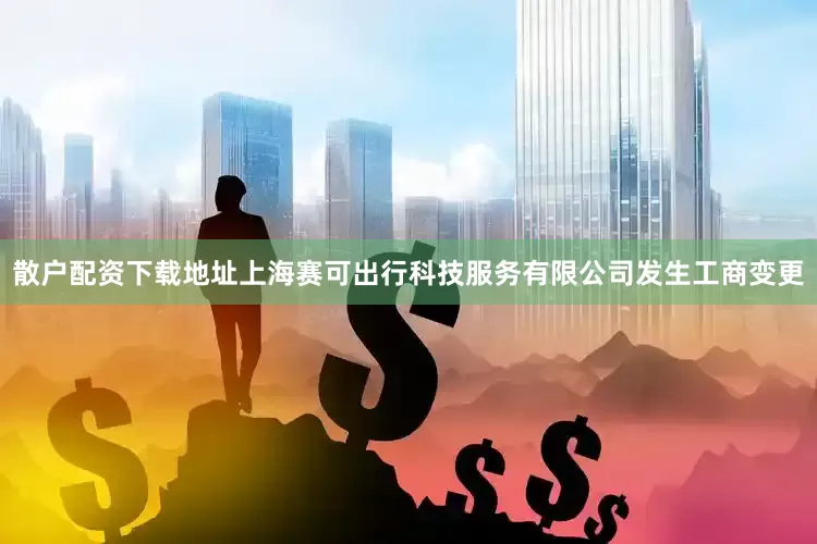 散户配资下载地址上海赛可出行科技服务有限公司发生工商变更