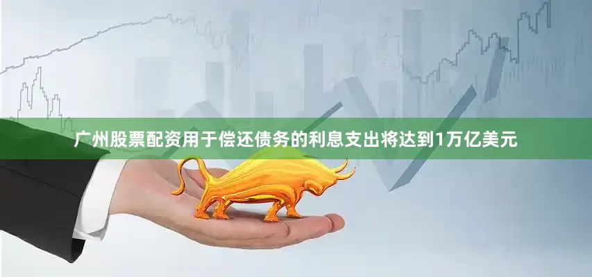 广州股票配资用于偿还债务的利息支出将达到1万亿美元