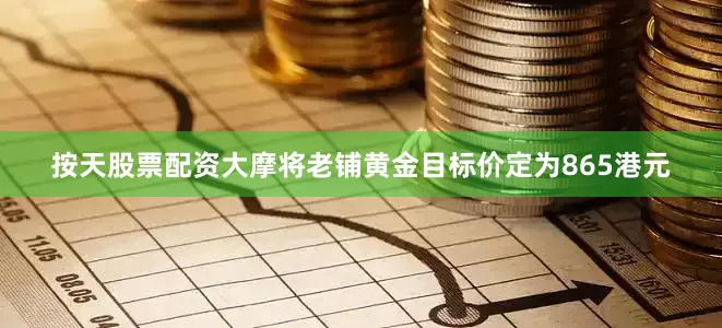 按天股票配资大摩将老铺黄金目标价定为865港元