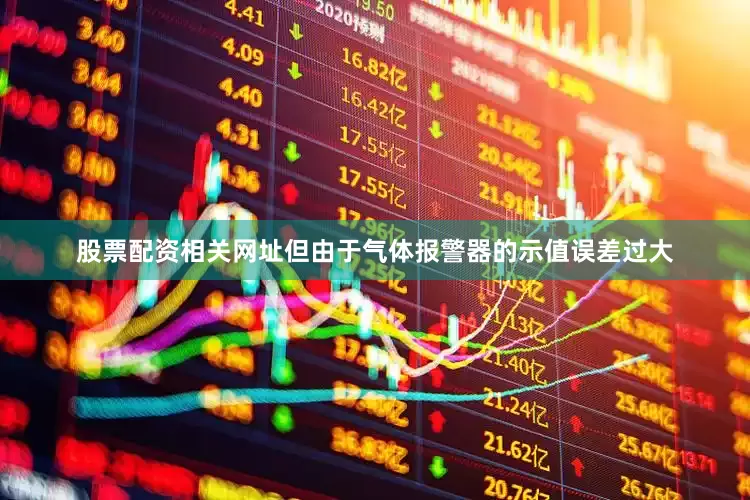 股票配资相关网址但由于气体报警器的示值误差过大