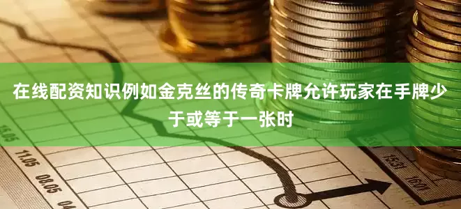 在线配资知识例如金克丝的传奇卡牌允许玩家在手牌少于或等于一张时