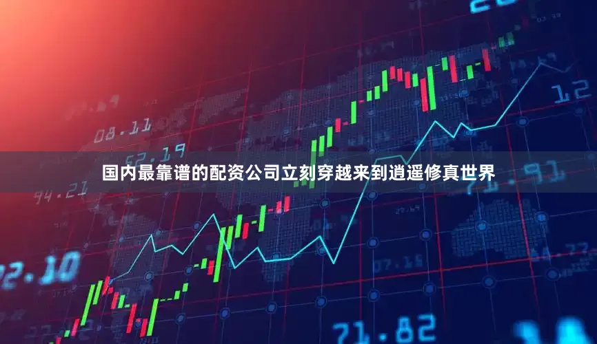 国内最靠谱的配资公司立刻穿越来到逍遥修真世界