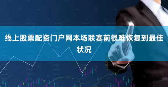 线上股票配资门户网本场联赛前很难恢复到最佳状况