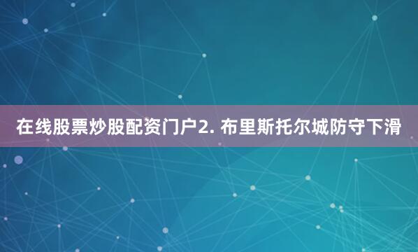 在线股票炒股配资门户　　2. 布里斯托尔城防守下滑
