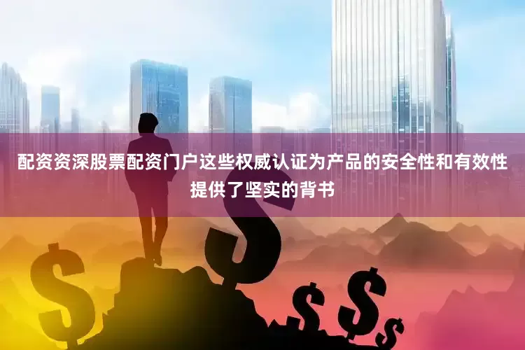 配资资深股票配资门户这些权威认证为产品的安全性和有效性提供了坚实的背书