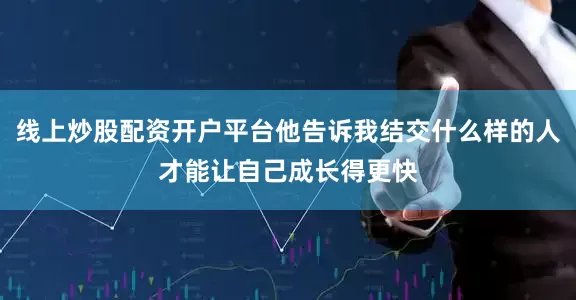 线上炒股配资开户平台他告诉我结交什么样的人才能让自己成长得更快