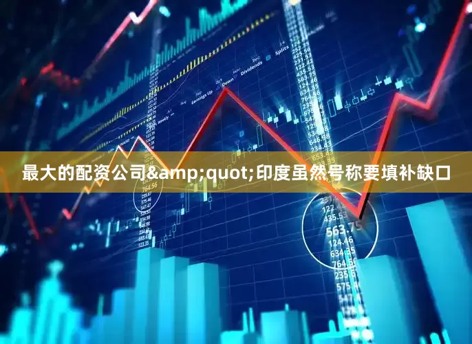 最大的配资公司&quot;印度虽然号称要填补缺口