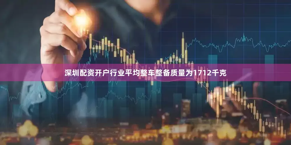 深圳配资开户行业平均整车整备质量为1712千克