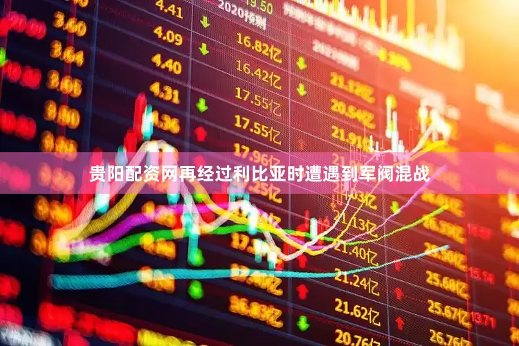 贵阳配资网再经过利比亚时遭遇到军阀混战