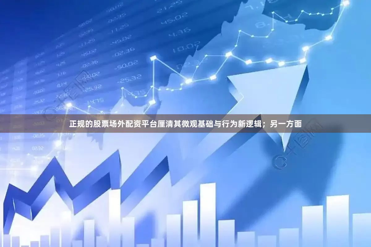正规的股票场外配资平台厘清其微观基础与行为新逻辑；另一方面