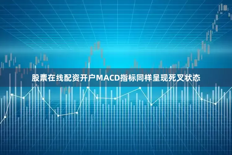 股票在线配资开户MACD指标同样呈现死叉状态