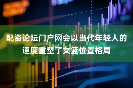 配资论坛门户网会以当代年轻人的速度重塑了女篮位置格局