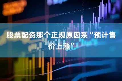 股票配资那个正规原因系“预计售价上涨”