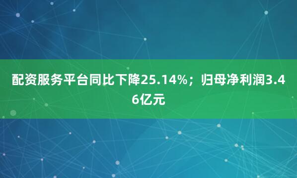 配资服务平台同比下降25.14%；归母净利润3.46亿元