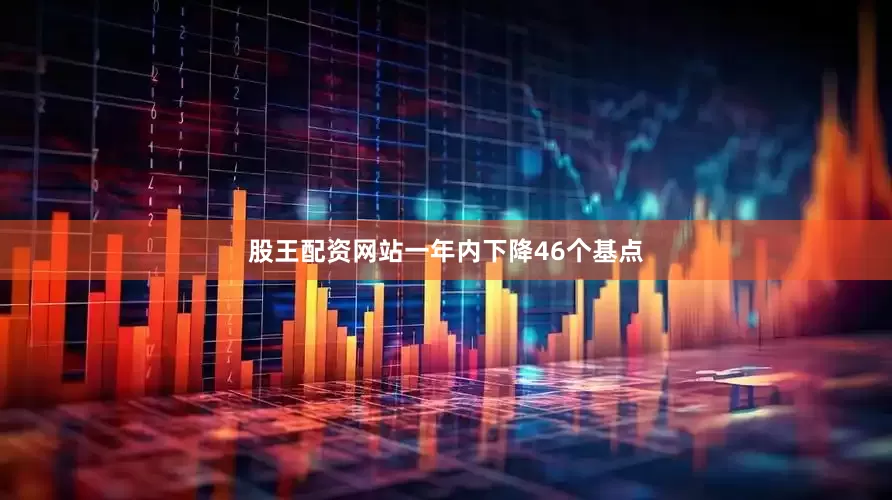 股王配资网站一年内下降46个基点