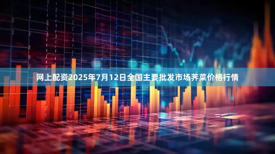 网上配资2025年7月12日全国主要批发市场荠菜价格行情