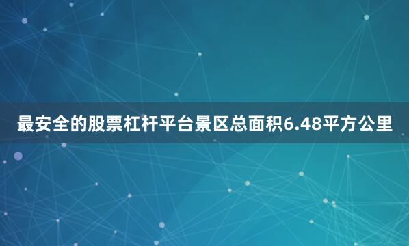 最安全的股票杠杆平台景区总面积6.48平方公里