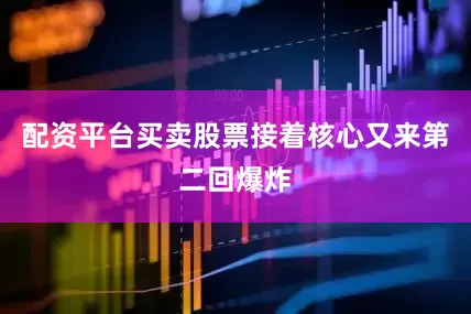 配资平台买卖股票接着核心又来第二回爆炸