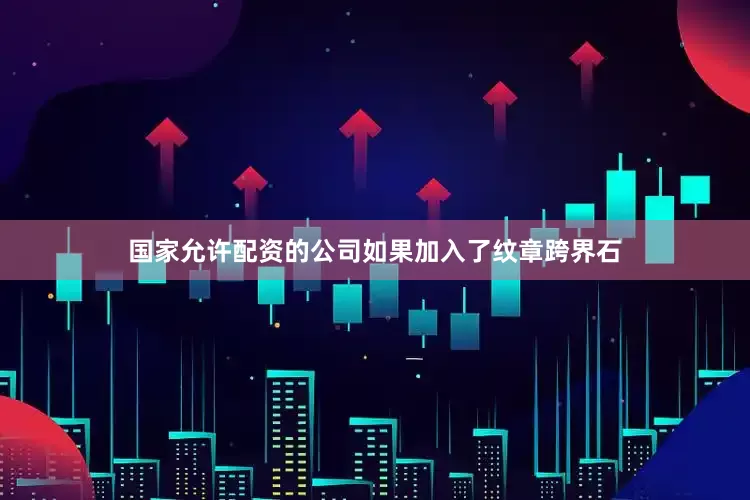 国家允许配资的公司如果加入了纹章跨界石