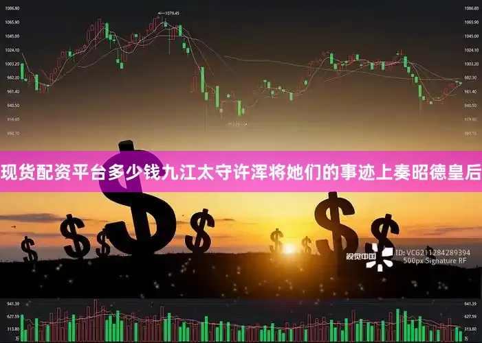 现货配资平台多少钱九江太守许浑将她们的事迹上奏昭德皇后