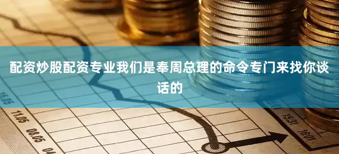配资炒股配资专业我们是奉周总理的命令专门来找你谈话的