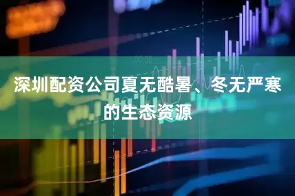 深圳配资公司夏无酷暑、冬无严寒的生态资源