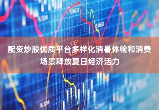 配资炒股优质平台多样化消暑体验和消费场景释放夏日经济活力