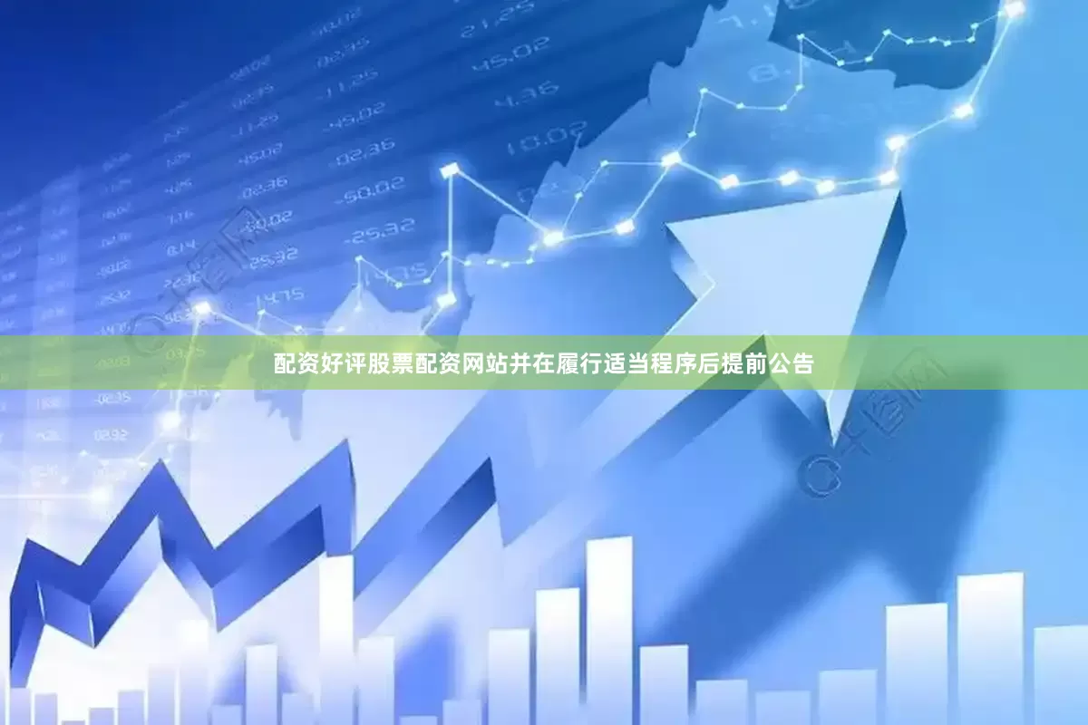 配资好评股票配资网站并在履行适当程序后提前公告