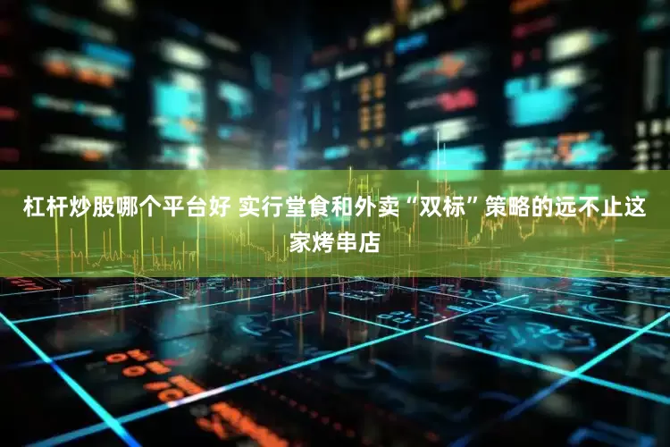杠杆炒股哪个平台好 实行堂食和外卖“双标”策略的远不止这家烤串店