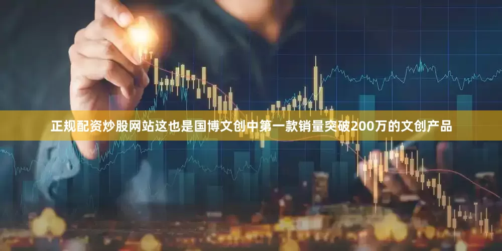 正规配资炒股网站这也是国博文创中第一款销量突破200万的文创产品