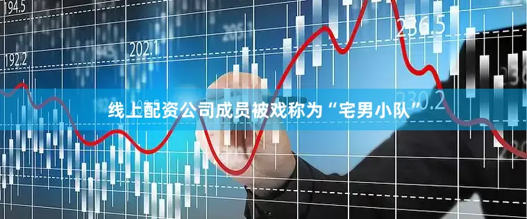 线上配资公司成员被戏称为“宅男小队”