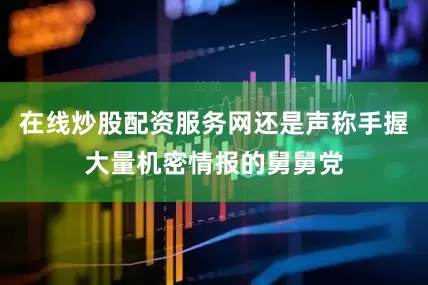 在线炒股配资服务网还是声称手握大量机密情报的舅舅党