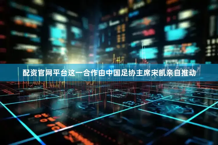 配资官网平台这一合作由中国足协主席宋凯亲自推动