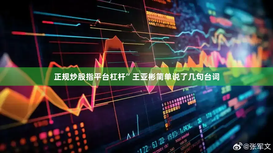正规炒股指平台杠杆”王亚彬简单说了几句台词