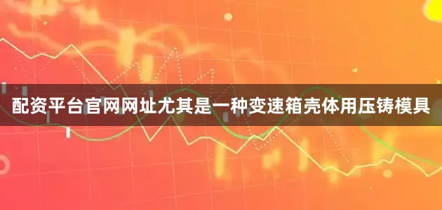 配资平台官网网址尤其是一种变速箱壳体用压铸模具