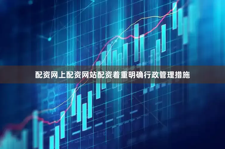 配资网上配资网站配资着重明确行政管理措施