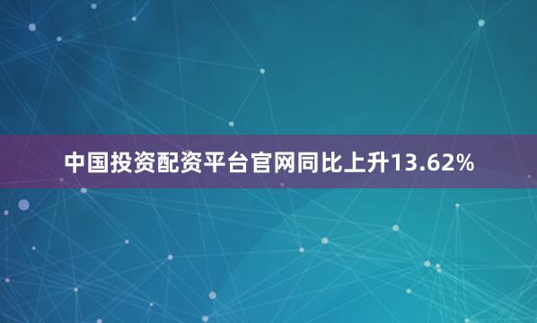 中国投资配资平台官网同比上升13.62%