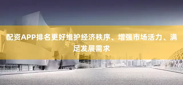配资APP排名更好维护经济秩序、增强市场活力、满足发展需求