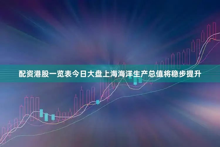 配资港股一览表今日大盘上海海洋生产总值将稳步提升