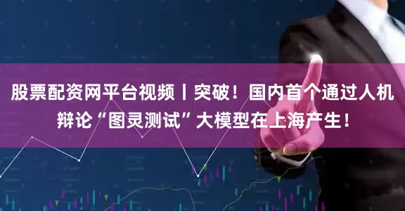 股票配资网平台视频丨突破！国内首个通过人机辩论“图灵测试”大模型在上海产生！