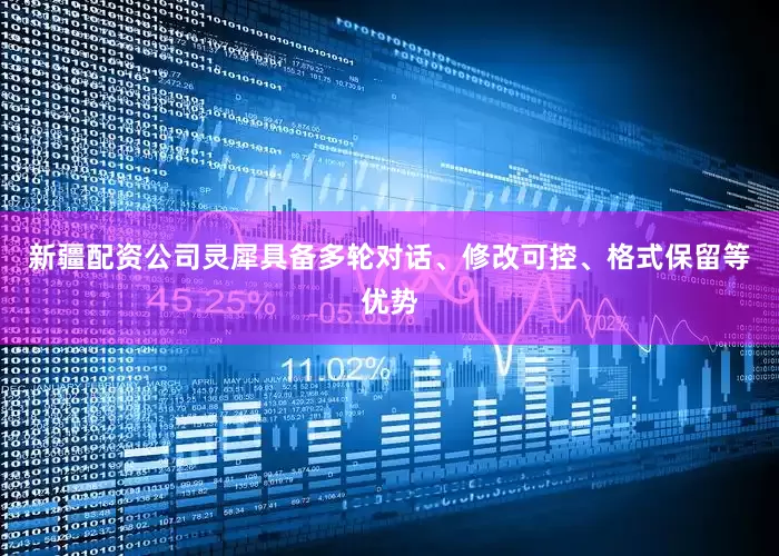 新疆配资公司灵犀具备多轮对话、修改可控、格式保留等优势